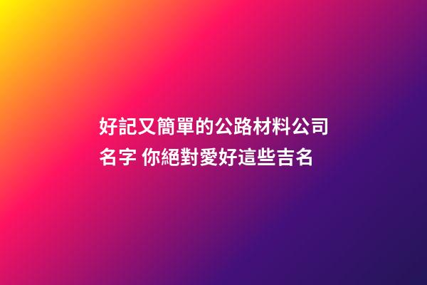 好記又簡單的公路材料公司名字 你絕對愛好這些吉名-第1張-公司起名-玄機派